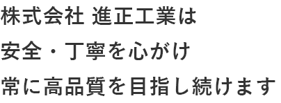 株式会社 進正工業は安全・丁寧を心がけ常に高品質を目指し続けます